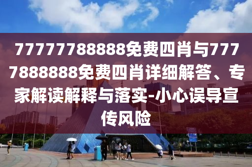 77777788888免費(fèi)四肖與7777888888免費(fèi)四肖詳細(xì)解答、專家解讀解釋與落實(shí)-小心誤導(dǎo)宣傳風(fēng)險(xiǎn)