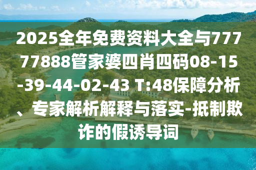 2025全年免費資料大全與77777888管家婆四肖四碼08-15-39-44-02-43 T:48保障分析、專家解析解釋與落實-抵制欺詐的假誘導詞