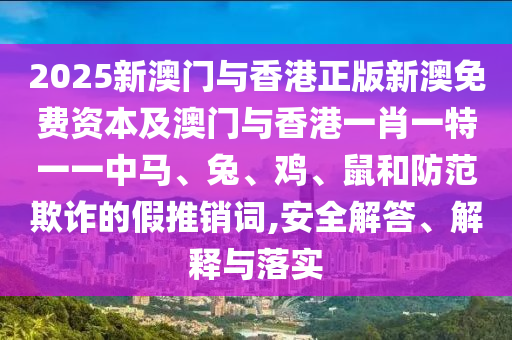2025新澳門與香港正版新澳免費(fèi)資本及澳門與香港一肖一特一一中馬、兔、雞、鼠和防范欺詐的假推銷詞,安全解答、解釋與落實(shí)