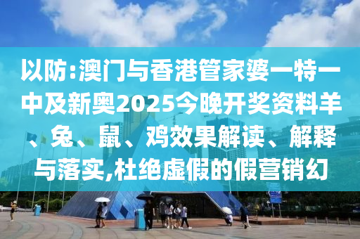 以防:澳門與香港管家婆一特一中及新奧2025今晚開獎資料羊、兔、鼠、雞效果解讀、解釋與落實,杜絕虛假的假營銷幻