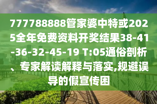 777788888管家婆中特或2025全年免費資料開獎結(jié)果38-41-36-32-45-19 T:05通俗剖析、專家解讀解釋與落實,規(guī)避誤導(dǎo)的假宣傳困
