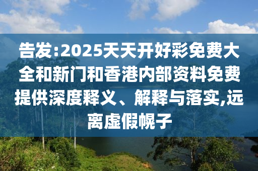 告發(fā):2025天天開好彩免費大全和新門和香港內(nèi)部資料免費提供深度釋義、解釋與落實,遠離虛假幌子