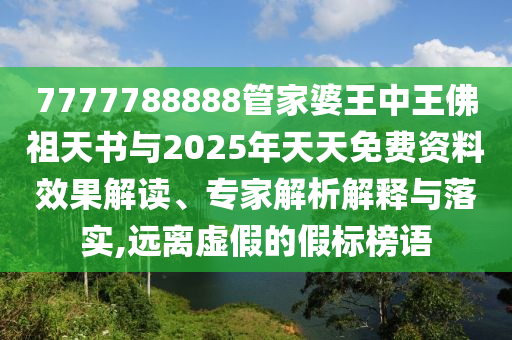 7777788888管家婆王中王佛祖天書與2025年天天免費(fèi)資料效果解讀、專家解析解釋與落實(shí),遠(yuǎn)離虛假的假標(biāo)榜語