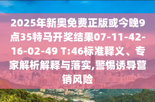 2025年新奧免費(fèi)正版或今晚9點(diǎn)35特馬開(kāi)獎(jiǎng)結(jié)果07-11-42-16-02-49 T:46標(biāo)準(zhǔn)釋義、專家解析解釋與落實(shí),警惕誘導(dǎo)營(yíng)銷風(fēng)險(xiǎn)