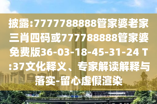披露:7777788888管家婆老家三肖四碼或777788888管家婆免費(fèi)版36-03-18-45-31-24 T:37文化釋義、專家解讀解釋與落實(shí)-留心虛假渲染