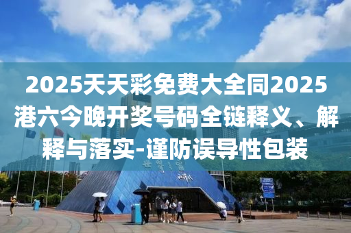 2025天天彩免費(fèi)大全同2025港六今晚開獎(jiǎng)號(hào)碼全鏈釋義、解釋與落實(shí)-謹(jǐn)防誤導(dǎo)性包裝