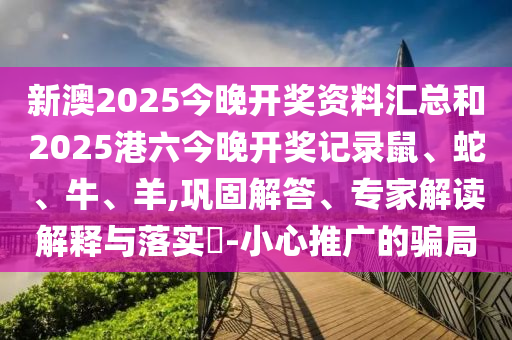 新澳2025今晚開獎(jiǎng)資料匯總和2025港六今晚開獎(jiǎng)記錄鼠、蛇、牛、羊,鞏固解答、專家解讀解釋與落實(shí)?-小心推廣的騙局