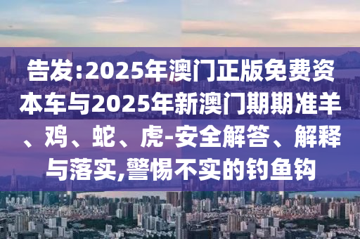 告發(fā):2025年澳門正版免費(fèi)資本車與2025年新澳門期期準(zhǔn)羊、雞、蛇、虎-安全解答、解釋與落實(shí),警惕不實(shí)的釣魚鉤
