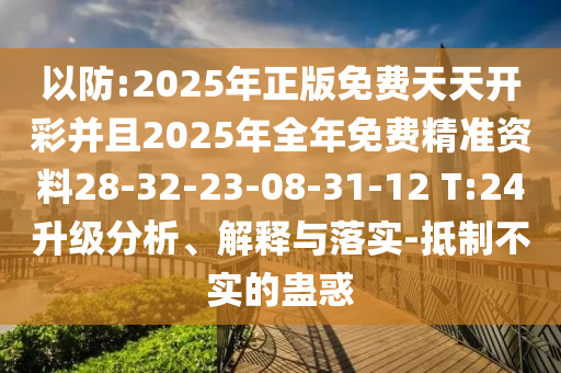 以防:2025年正版免費天天開彩并且2025年全年免費精準資料28-32-23-08-31-12 T:24升級分析、解釋與落實-抵制不實的蠱惑