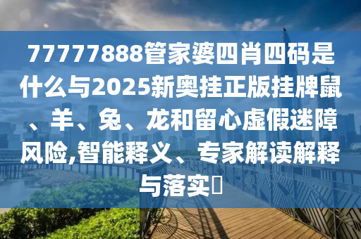 77777888管家婆四肖四碼是什么與2025新奧掛正版掛牌鼠、羊、兔、龍和留心虛假迷障風(fēng)險(xiǎn),智能釋義、專家解讀解釋與落實(shí)?