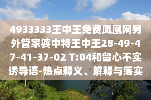 4933333王中王免費鳳凰網(wǎng)另外管家婆中特王中王28-49-47-41-37-02 T:04和留心不實誘導語-熱點釋義、解釋與落實