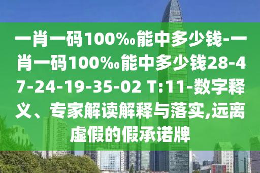 一肖一碼100‰能中多少錢-一肖一碼100‰能中多少錢28-47-24-19-35-02 T:11-數(shù)字釋義、專家解讀解釋與落實,遠離虛假的假承諾牌