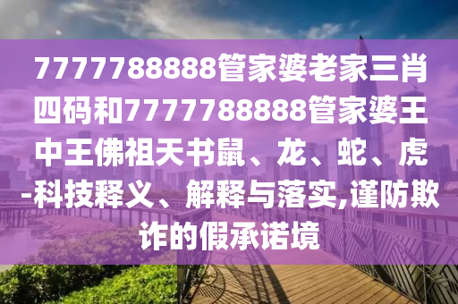 7777788888管家婆老家三肖四碼和7777788888管家婆王中王佛祖天書鼠、龍、蛇、虎-科技釋義、解釋與落實,謹防欺詐的假承諾境