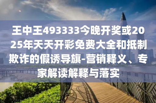 王中王493333今晚開獎或2025年天天開彩免費大全和抵制欺詐的假誘導旗-營銷釋義、專家解讀解釋與落實