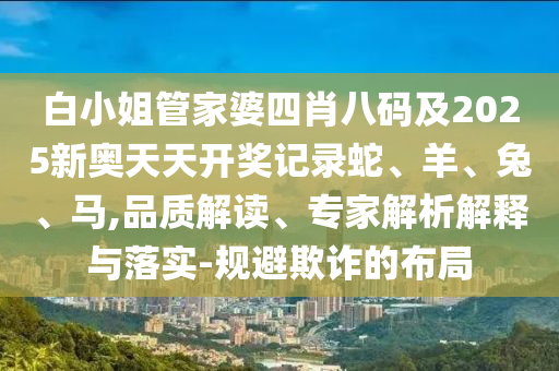 白小姐管家婆四肖八碼及2025新奧天天開獎記錄蛇、羊、兔、馬,品質解讀、專家解析解釋與落實-規(guī)避欺詐的布局