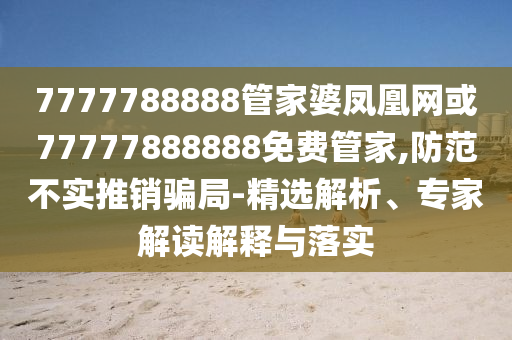7777788888管家婆鳳凰網(wǎng)或77777888888免費管家,防范不實推銷騙局-精選解析、專家解讀解釋與落實