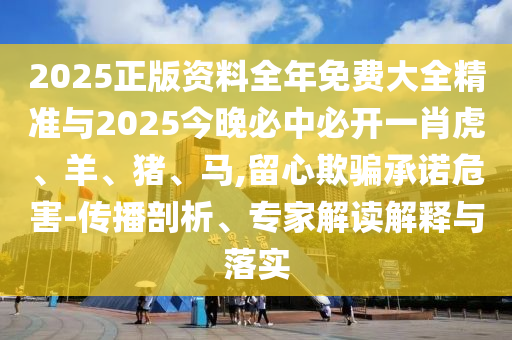 2025正版資料全年免費大全精準(zhǔn)與2025今晚必中必開一肖虎、羊、豬、馬,留心欺騙承諾危害-傳播剖析、專家解讀解釋與落實