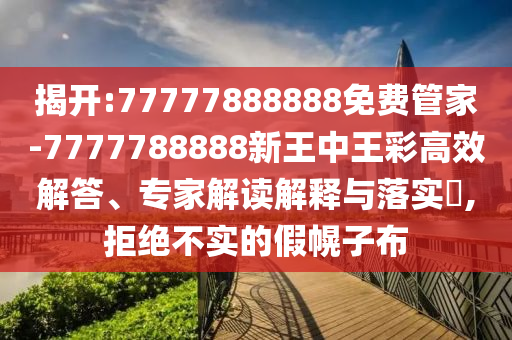 揭開:77777888888免費管家-7777788888新王中王彩高效解答、專家解讀解釋與落實?,拒絕不實的假幌子布