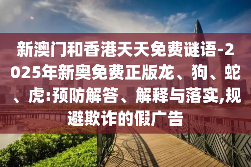 新澳門和香港天天免費謎語-2025年新奧免費正版龍、狗、蛇、虎:預防解答、解釋與落實,規(guī)避欺詐的假廣告