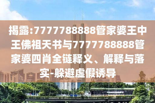 揭露:7777788888管家婆王中王佛祖天書與7777788888管家婆四肖全鏈釋義、解釋與落實-躲避虛假誘導