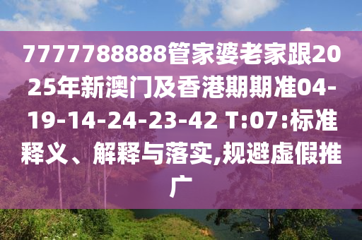 7777788888管家婆老家跟2025年新澳門及香港期期準(zhǔn)04-19-14-24-23-42 T:07:標(biāo)準(zhǔn)釋義、解釋與落實,規(guī)避虛假推廣