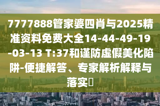 7777888管家婆四肖與2025精準(zhǔn)資料免費大全14-44-49-19-03-13 T:37和謹(jǐn)防虛假美化陷阱-便捷解答、專家解析解釋與落實?