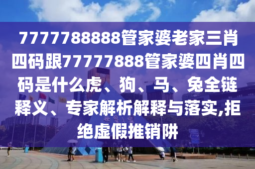 7777788888管家婆老家三肖四碼跟77777888管家婆四肖四碼是什么虎、狗、馬、兔全鏈釋義、專家解析解釋與落實,拒絕虛假推銷阱