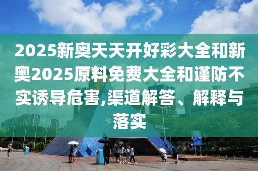 2025新奧天天開好彩大全和新奧2025原料免費(fèi)大全和謹(jǐn)防不實(shí)誘導(dǎo)危害,渠道解答、解釋與落實(shí)