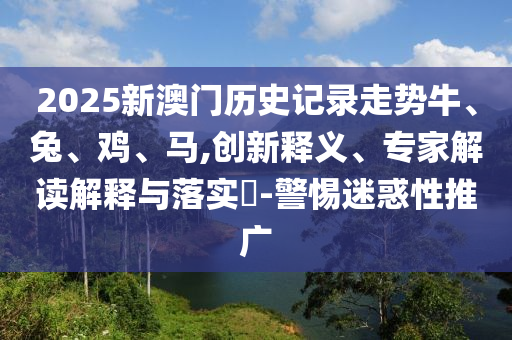 2025新澳門歷史記錄走勢(shì)牛、兔、雞、馬,創(chuàng)新釋義、專家解讀解釋與落實(shí)?-警惕迷惑性推廣
