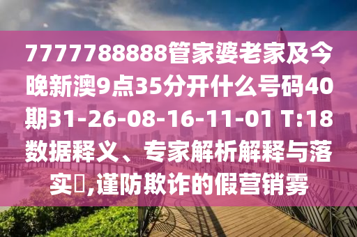 7777788888管家婆老家及今晚新澳9點(diǎn)35分開什么號(hào)碼40期31-26-08-16-11-01 T:18數(shù)據(jù)釋義、專家解析解釋與落實(shí)?,謹(jǐn)防欺詐的假營(yíng)銷霧