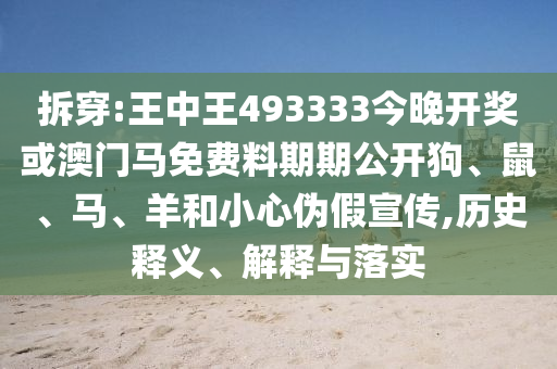 拆穿:王中王493333今晚開獎(jiǎng)或澳門馬免費(fèi)料期期公開狗、鼠、馬、羊和小心偽假宣傳,歷史釋義、解釋與落實(shí)