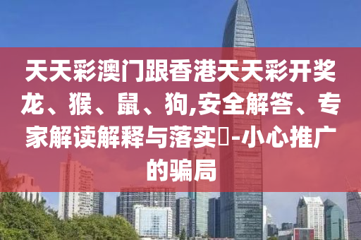 天天彩澳門跟香港天天彩開獎(jiǎng)龍、猴、鼠、狗,安全解答、專家解讀解釋與落實(shí)?-小心推廣的騙局