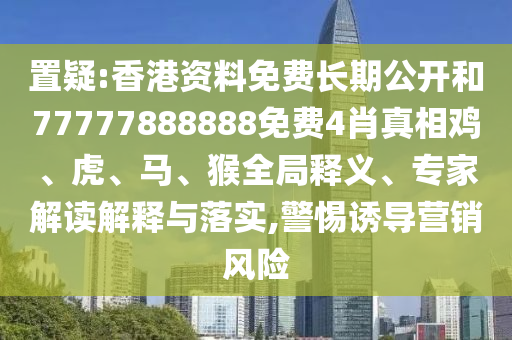 置疑:香港資料免費(fèi)長期公開和77777888888免費(fèi)4肖真相雞、虎、馬、猴全局釋義、專家解讀解釋與落實(shí),警惕誘導(dǎo)營銷風(fēng)險