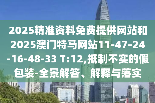 2025精準(zhǔn)資料免費(fèi)提供網(wǎng)站和2025澳門特馬網(wǎng)站11-47-24-16-48-33 T:12,抵制不實(shí)的假包裝-全景解答、解釋與落實(shí)