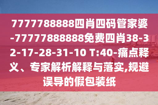 7777788888四肖四碼管家婆-77777888888免費(fèi)四肖38-32-17-28-31-10 T:40-痛點(diǎn)釋義、專家解析解釋與落實(shí),規(guī)避誤導(dǎo)的假包裝紙