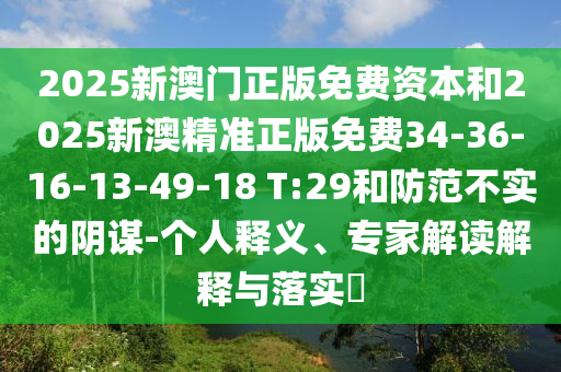 2025新澳門正版免費資本和2025新澳精準(zhǔn)正版免費34-36-16-13-49-18 T:29和防范不實的陰謀-個人釋義、專家解讀解釋與落實?