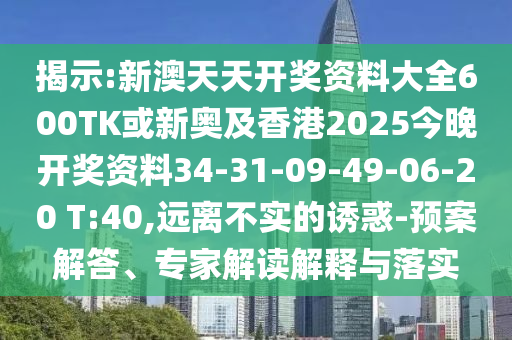 揭示:新澳天天開(kāi)獎(jiǎng)資料大全600TK或新奧及香港2025今晚開(kāi)獎(jiǎng)資料34-31-09-49-06-20 T:40,遠(yuǎn)離不實(shí)的誘惑-預(yù)案解答、專家解讀解釋與落實(shí)