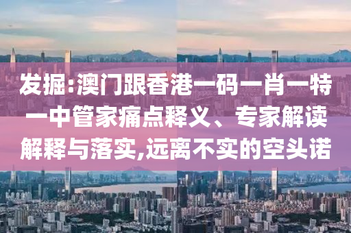 發(fā)掘:澳門跟香港一碼一肖一特一中管家痛點(diǎn)釋義、專家解讀解釋與落實(shí),遠(yuǎn)離不實(shí)的空頭諾