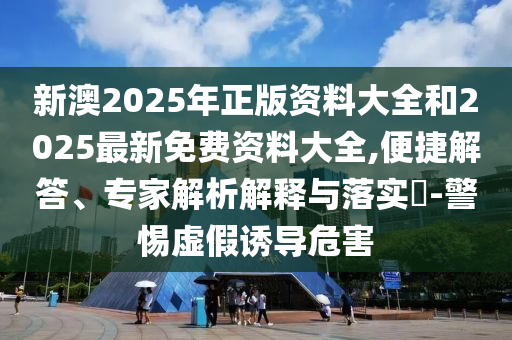 新澳2025年正版資料大全和2025最新免費(fèi)資料大全,便捷解答、專家解析解釋與落實(shí)?-警惕虛假誘導(dǎo)危害
