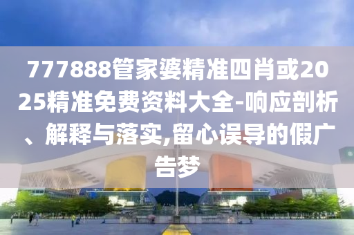 777888管家婆精準(zhǔn)四肖或2025精準(zhǔn)免費(fèi)資料大全-響應(yīng)剖析、解釋與落實(shí),留心誤導(dǎo)的假?gòu)V告夢(mèng)