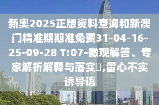 新奧2025正版資料查詢和新澳門精準(zhǔn)期期準(zhǔn)免費(fèi)31-04-16-25-09-28 T:07-微觀解答、專家解析解釋與落實(shí)?,留心不實(shí)誘導(dǎo)語