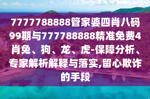 7777788888管家婆四肖八碼99期與777788888精準(zhǔn)免費(fèi)4肖兔、狗、龍、虎-保障分析、專家解析解釋與落實(shí),留心欺詐的手段