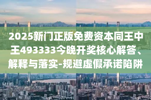 2025新門正版免費(fèi)資本同王中王493333今晚開獎(jiǎng)核心解答、解釋與落實(shí)-規(guī)避虛假承諾陷阱