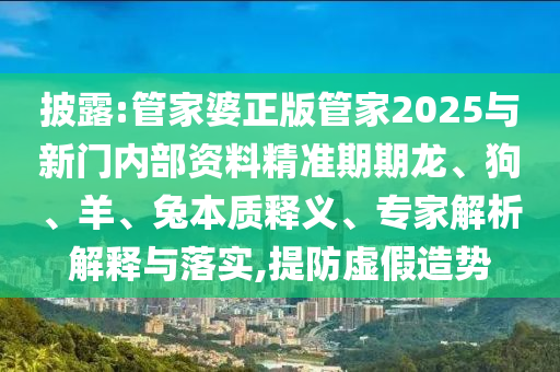 披露:管家婆正版管家2025與新門內(nèi)部資料精準期期龍、狗、羊、兔本質(zhì)釋義、專家解析解釋與落實,提防虛假造勢