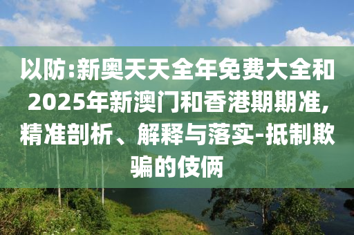以防:新奧天天全年免費大全和2025年新澳門和香港期期準,精準剖析、解釋與落實-抵制欺騙的伎倆