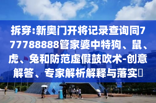 拆穿:新奧門開將記錄查詢同777788888管家婆中特狗、鼠、虎、兔和防范虛假鼓吹術(shù)-創(chuàng)意解答、專家解析解釋與落實?