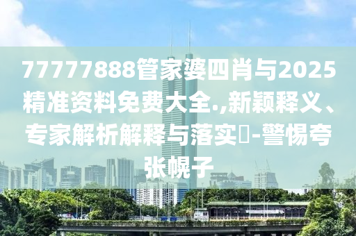 77777888管家婆四肖與2025精準資料免費大全.,新穎釋義、專家解析解釋與落實?-警惕夸張幌子