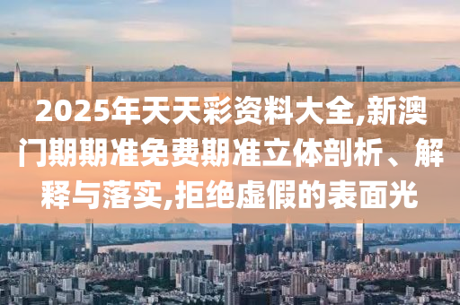 2025年天天彩資料大全,新澳門期期準免費期準立體剖析、解釋與落實,拒絕虛假的表面光