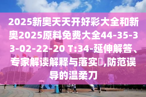 2025新奧天天開好彩大全和新奧2025原料免費大全44-35-33-02-22-20 T:34-延伸解答、專家解讀解釋與落實?,防范誤導的溫柔刀