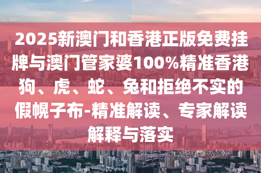 2025新澳門和香港正版免費掛牌與澳門管家婆100%精準香港狗、虎、蛇、兔和拒絕不實的假幌子布-精準解讀、專家解讀解釋與落實